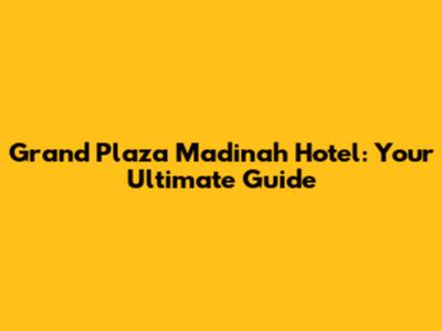 Grand Plaza Madinah Hotel: Your Ultimate Guide