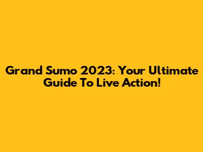 Grand Sumo 2023: Your Ultimate Guide To Live Action!