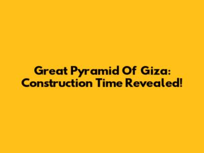 Great Pyramid Of Giza: Construction Time Revealed!