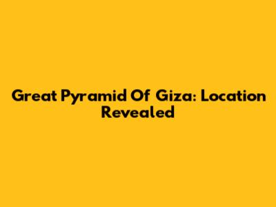 Great Pyramid Of Giza: Location Revealed