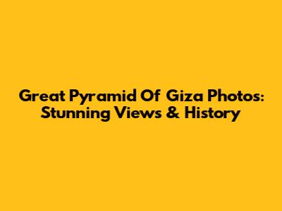 Great Pyramid Of Giza Photos: Stunning Views & History