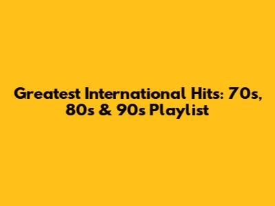 Greatest International Hits: 70s, 80s & 90s Playlist