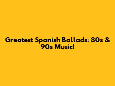 Greatest Spanish Ballads: 80s & 90s Music!