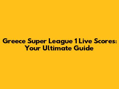 Greece Super League 1 Live Scores: Your Ultimate Guide