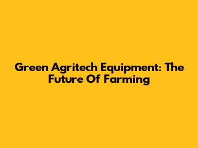 Green Agritech Equipment: The Future Of Farming