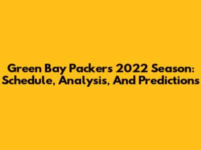 Green Bay Packers 2022 Season: Schedule, Analysis, And Predictions