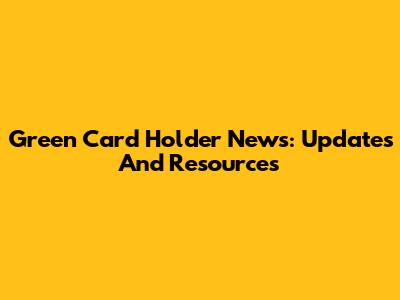 Green Card Holder News: Updates And Resources