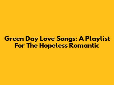 Green Day Love Songs: A Playlist For The Hopeless Romantic