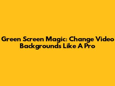 Green Screen Magic: Change Video Backgrounds Like A Pro