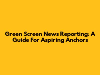 Green Screen News Reporting: A Guide For Aspiring Anchors