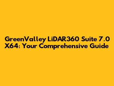 GreenValley LiDAR360 Suite 7.0 X64: Your Comprehensive Guide