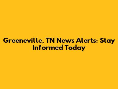 Greeneville, TN News Alerts: Stay Informed Today