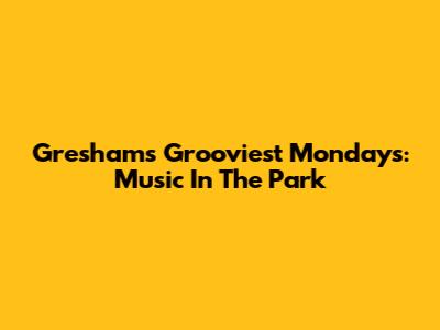 Gresham's Grooviest Mondays: Music In The Park
