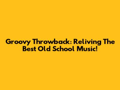 Groovy Throwback: Reliving The Best Old School Music!