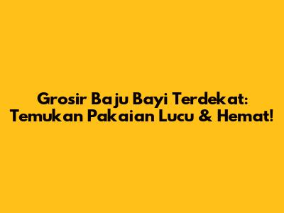 Grosir Baju Bayi Terdekat: Temukan Pakaian Lucu & Hemat!