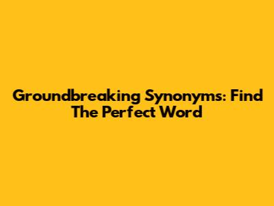 Groundbreaking Synonyms: Find The Perfect Word