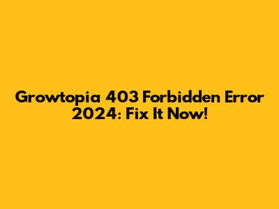 Growtopia 403 Forbidden Error 2024: Fix It Now!