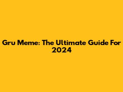 Gru Meme: The Ultimate Guide For 2024