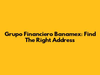 Grupo Financiero Banamex: Find The Right Address