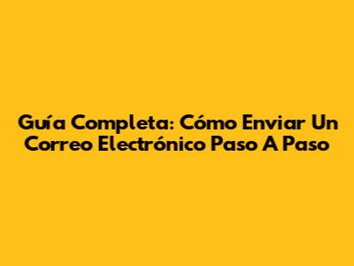Guía Completa: Cómo Enviar Un Correo Electrónico Paso A Paso