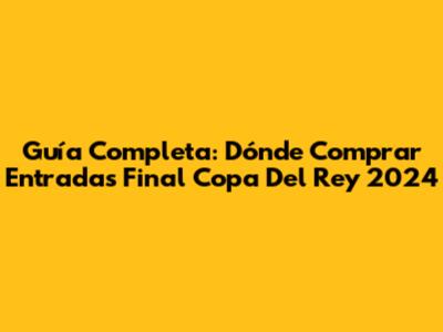 Guía Completa: Dónde Comprar Entradas Final Copa Del Rey 2024