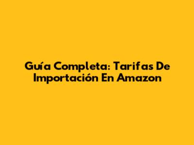 Guía Completa: Tarifas De Importación En Amazon
