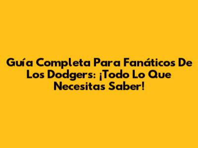 Guía Completa Para Fanáticos De Los Dodgers: ¡Todo Lo Que Necesitas Saber!