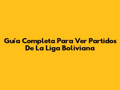 Guía Completa Para Ver Partidos De La Liga Boliviana