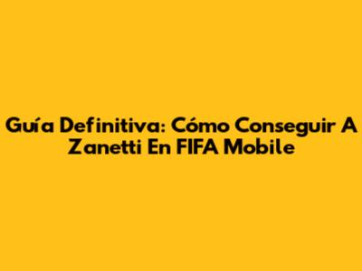 Guía Definitiva: Cómo Conseguir A Zanetti En FIFA Mobile