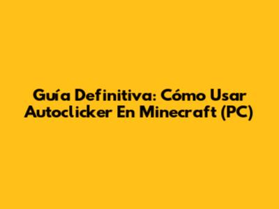 Guía Definitiva: Cómo Usar Autoclicker En Minecraft (PC)