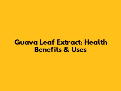Guava Leaf Extract: Health Benefits & Uses