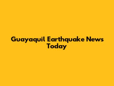 Guayaquil Earthquake News Today