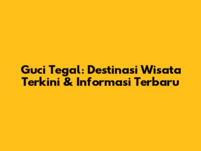 Guci Tegal: Destinasi Wisata Terkini & Informasi Terbaru