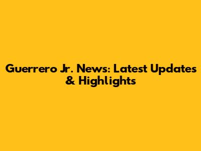 Guerrero Jr. News: Latest Updates & Highlights