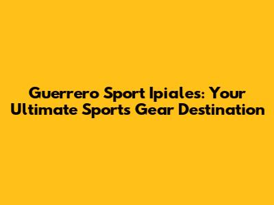 Guerrero Sport Ipiales: Your Ultimate Sports Gear Destination