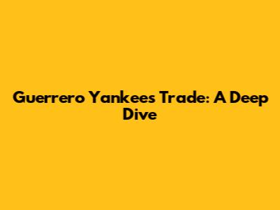 Guerrero Yankees Trade: A Deep Dive