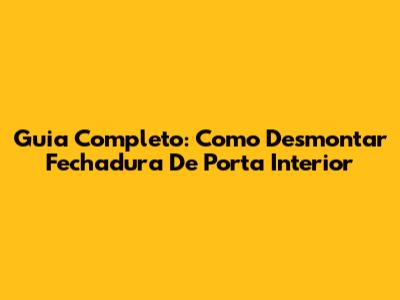 Guia Completo: Como Desmontar Fechadura De Porta Interior