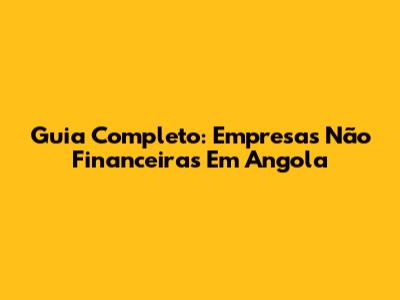 Guia Completo: Empresas Não Financeiras Em Angola