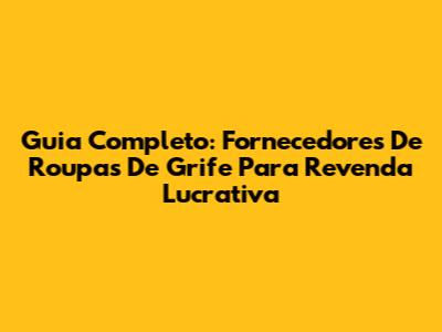 Guia Completo: Fornecedores De Roupas De Grife Para Revenda Lucrativa