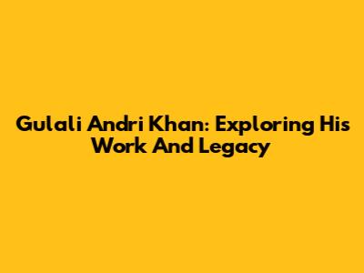 Gulali Andri Khan: Exploring His Work And Legacy