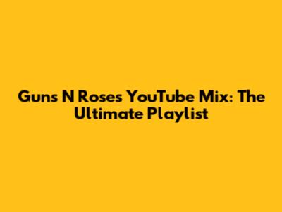Guns N' Roses YouTube Mix: The Ultimate Playlist