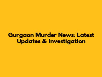 Gurgaon Murder News: Latest Updates & Investigation