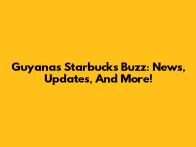 Guyana's Starbucks Buzz: News, Updates, And More!