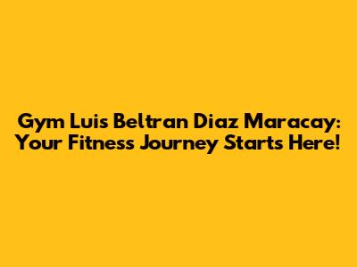 Gym Luis Beltran Diaz Maracay: Your Fitness Journey Starts Here!