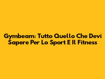 Gymbeam: Tutto Quello Che Devi Sapere Per Lo Sport E Il Fitness