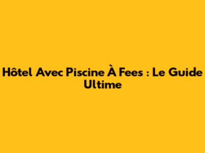 Hôtel Avec Piscine À Fees : Le Guide Ultime