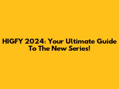 HIGFY 2024: Your Ultimate Guide To The New Series!