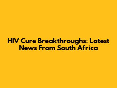 HIV Cure Breakthroughs: Latest News From South Africa