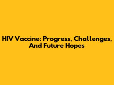 HIV Vaccine: Progress, Challenges, And Future Hopes