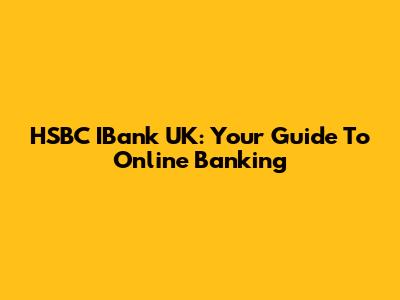 HSBC IBank UK: Your Guide To Online Banking